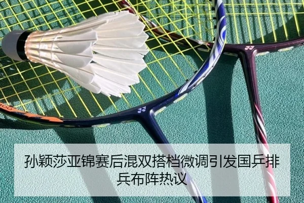 孙颖莎亚锦赛后混双搭档微调引发国乒排兵布阵热议
