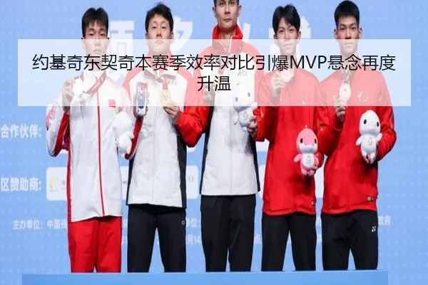 约基奇东契奇本赛季效率对比引爆MVP悬念再度升温