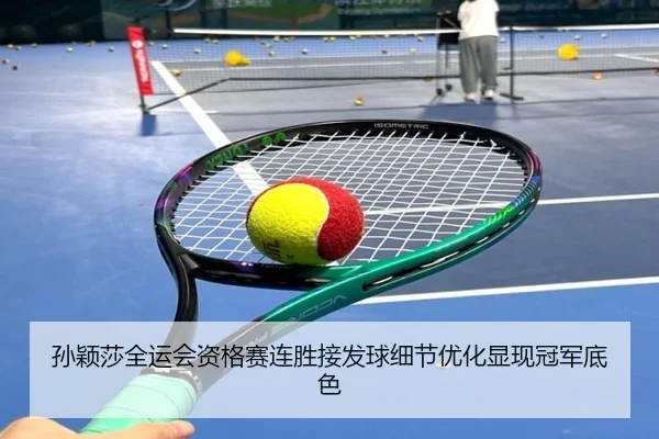 孙颖莎全运会资格赛连胜接发球细节优化显现冠军底色