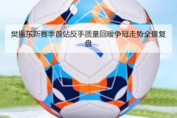樊振东新赛季首站反手质量回暖争冠走势全景复盘